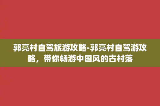 郭亮村自驾旅游攻略-郭亮村自驾游攻略，带你畅游中国风的古村落