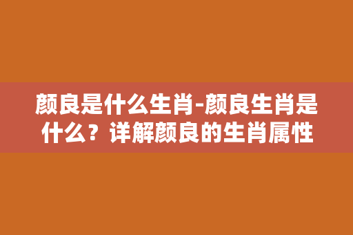 颜良是什么生肖-颜良生肖是什么？详解颜良的生肖属性特征！