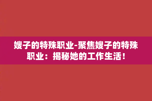 嫂子的特殊职业-聚焦嫂子的特殊职业：揭秘她的工作生活！