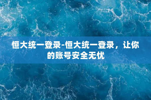 恒大统一登录-恒大统一登录，让你的账号安全无忧