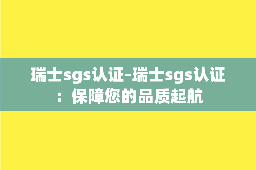 瑞士sgs认证-瑞士sgs认证：保障您的品质起航