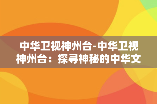 中华卫视神州台-中华卫视神州台：探寻神秘的中华文化传承之路