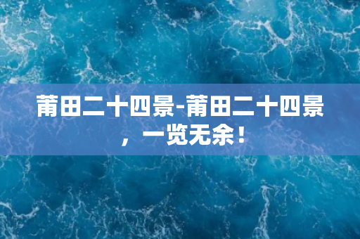 莆田二十四景-莆田二十四景，一览无余！