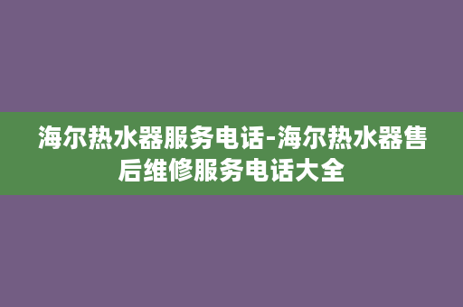 海尔热水器服务电话-海尔热水器售后维修服务电话大全