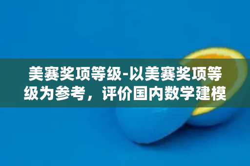 美赛奖项等级-以美赛奖项等级为参考，评价国内数学建模竞赛特等奖获得情况