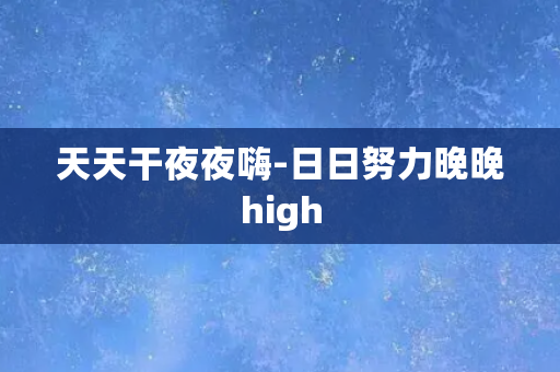 天天干夜夜嗨-日日努力晚晚high