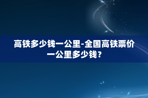 高铁多少钱一公里-全国高铁票价一公里多少钱？