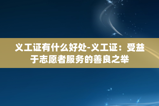 义工证有什么好处-义工证：受益于志愿者服务的善良之举