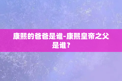 康熙的爸爸是谁-康熙皇帝之父是谁？