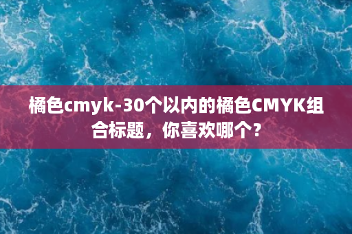 橘色cmyk-30个以内的橘色CMYK组合标题，你喜欢哪个？