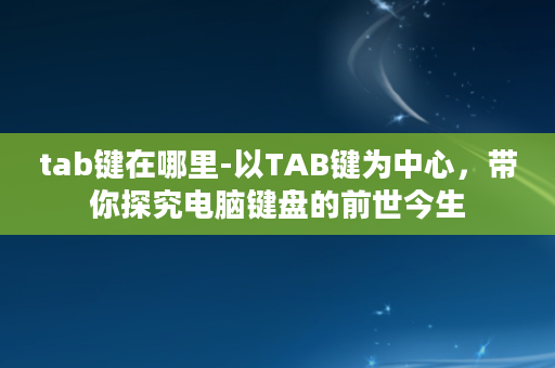 tab键在哪里-以TAB键为中心，带你探究电脑键盘的前世今生