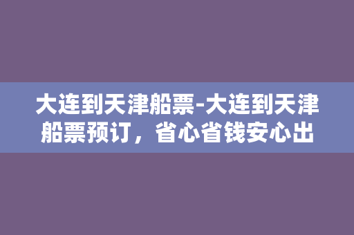 大连到天津船票-大连到天津船票预订，省心省钱安心出行