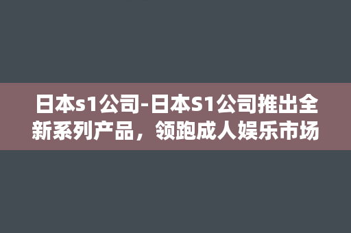 日本s1公司-日本S1公司推出全新系列产品，领跑成人娱乐市场！