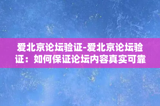 爱北京论坛验证-爱北京论坛验证：如何保证论坛内容真实可靠？