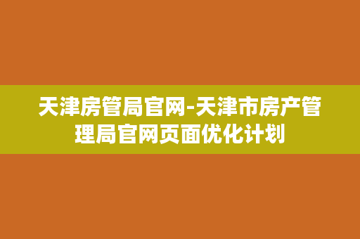 天津房管局官网-天津市房产管理局官网页面优化计划