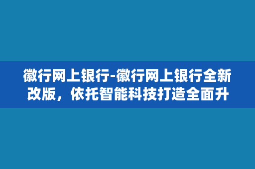 徽行网上银行-徽行网上银行全新改版，依托智能科技打造全面升级的金融服务平台