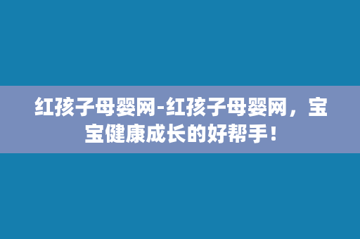 红孩子母婴网-红孩子母婴网，宝宝健康成长的好帮手！