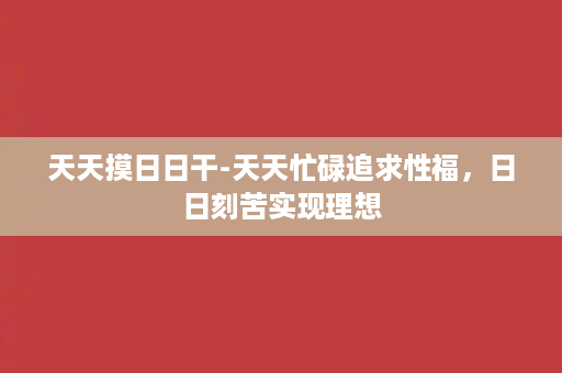 天天摸日日干-天天忙碌追求性福，日日刻苦实现理想