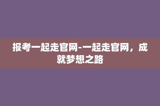 报考一起走官网-一起走官网，成就梦想之路