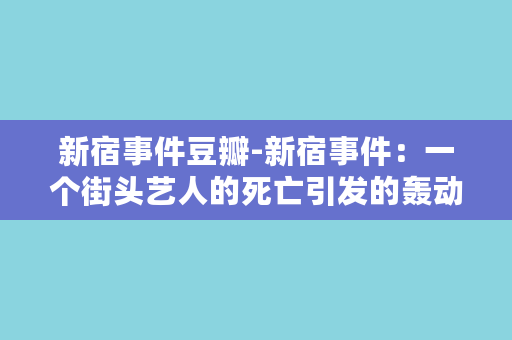 新宿事件豆瓣-新宿事件：一个街头艺人的死亡引发的轰动，揭示出日本社会的黑暗面。