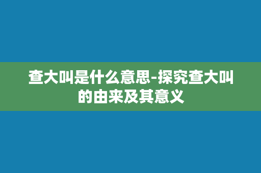 查大叫是什么意思-探究查大叫的由来及其意义