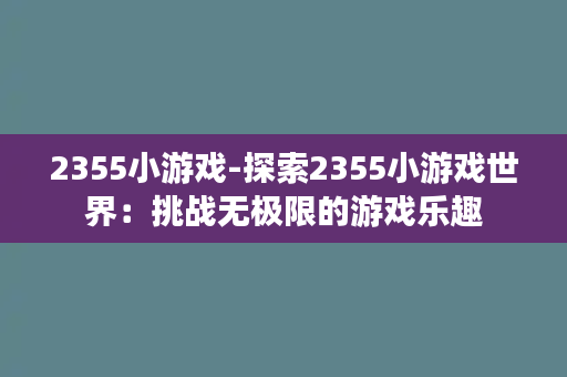 2355小游戏-探索2355小游戏世界：挑战无极限的游戏乐趣