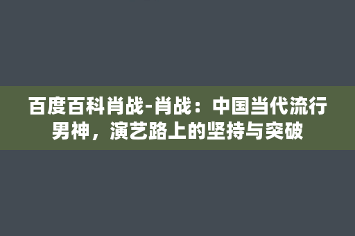 百度百科肖战-肖战：中国当代流行男神，演艺路上的坚持与突破