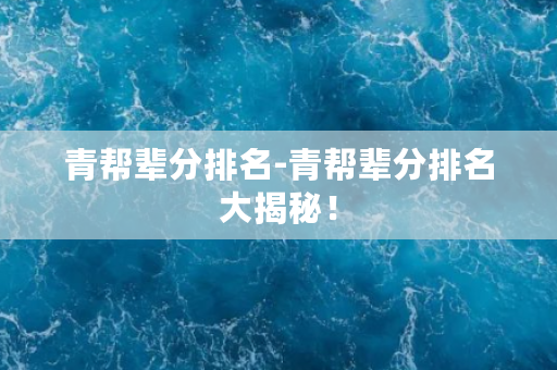 青帮辈分排名-青帮辈分排名大揭秘！