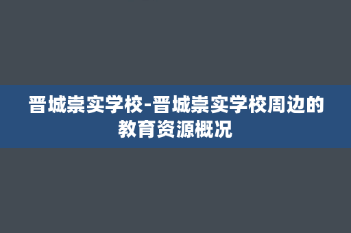 晋城崇实学校-晋城崇实学校周边的教育资源概况