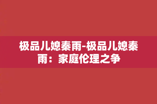 极品儿媳秦雨-极品儿媳秦雨：家庭伦理之争