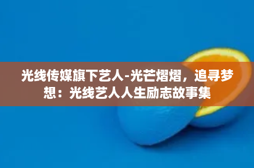 光线传媒旗下艺人-光芒熠熠，追寻梦想：光线艺人人生励志故事集