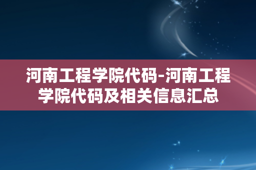 河南工程学院代码-河南工程学院代码及相关信息汇总