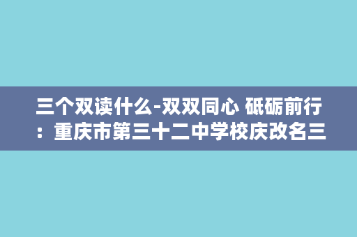 三个双读什么-双双同心 砥砺前行：重庆市第三十二中学校庆改名三周年纪念活动