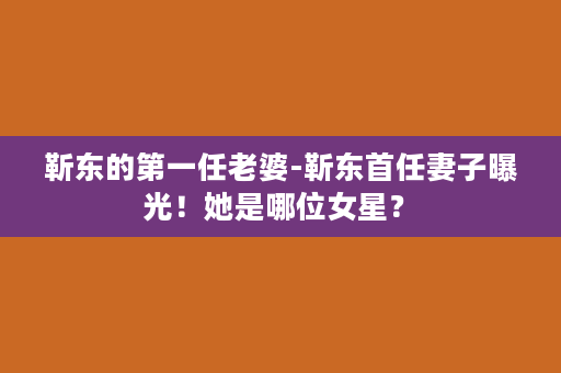 靳东的第一任老婆-靳东首任妻子曝光！她是哪位女星？　