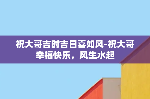 祝大哥吉时吉日喜如风-祝大哥幸福快乐，风生水起