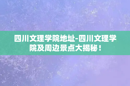 四川文理学院地址-四川文理学院及周边景点大揭秘！