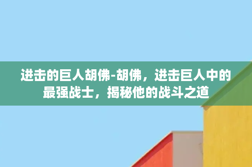 进击的巨人胡佛-胡佛，进击巨人中的最强战士，揭秘他的战斗之道