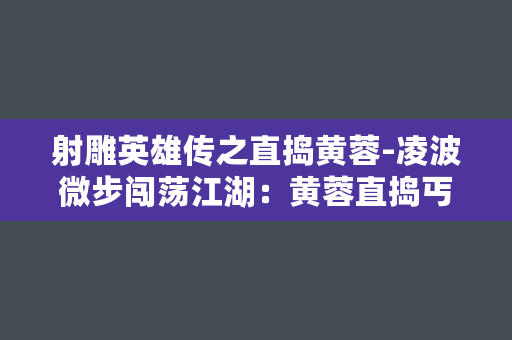 射雕英雄传之直捣黄蓉-凌波微步闯荡江湖：黄蓉直捣丐帮密窟的传奇历程