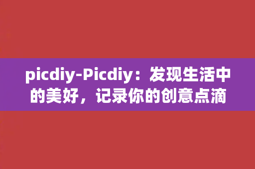 picdiy-Picdiy：发现生活中的美好，记录你的创意点滴