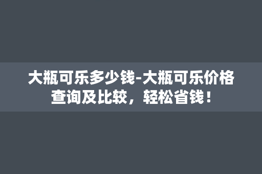 大瓶可乐多少钱-大瓶可乐价格查询及比较，轻松省钱！