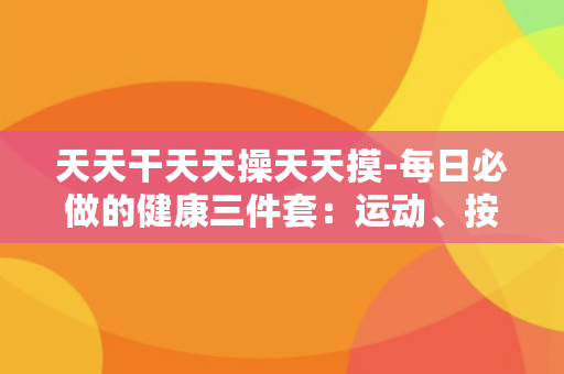 天天干天天操天天摸-每日必做的健康三件套：运动、按摩、心理疏导