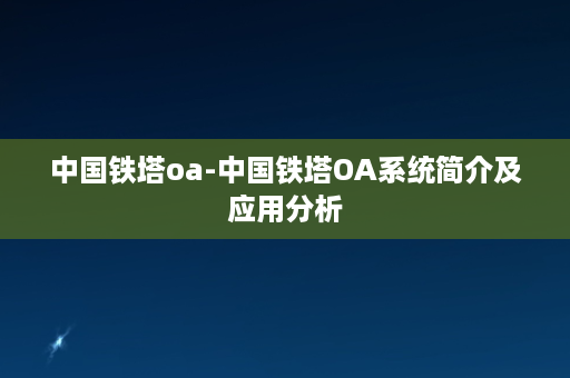 中国铁塔oa-中国铁塔OA系统简介及应用分析