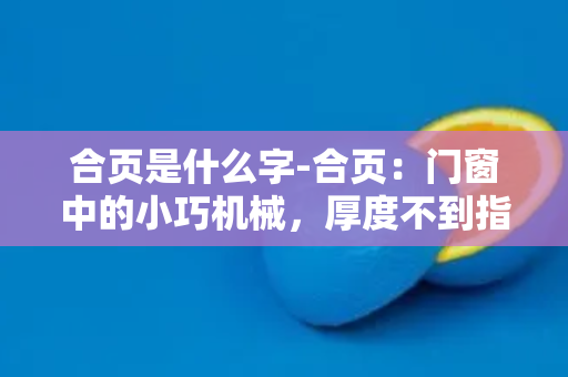 合页是什么字-合页：门窗中的小巧机械，厚度不到指头，安静地承载着千斤重任！