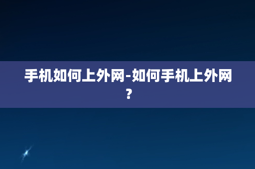 手机如何上外网-如何手机上外网？