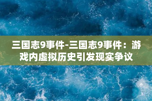 三国志9事件-三国志9事件：游戏内虚拟历史引发现实争议