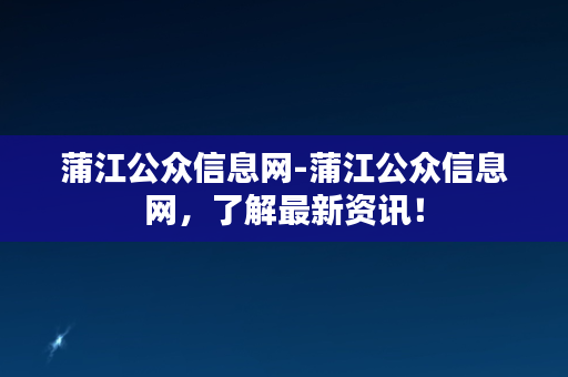 蒲江公众信息网-蒲江公众信息网，了解最新资讯！