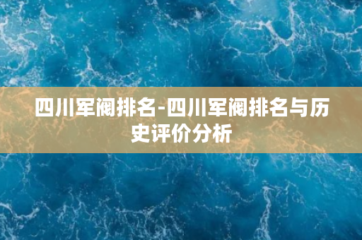 四川军阀排名-四川军阀排名与历史评价分析