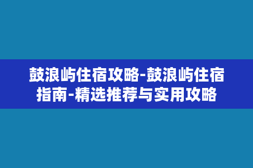 鼓浪屿住宿攻略-鼓浪屿住宿指南-精选推荐与实用攻略