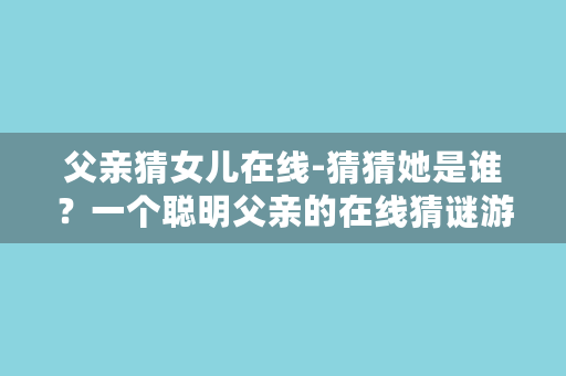 父亲猜女儿在线-猜猜她是谁？一个聪明父亲的在线猜谜游戏