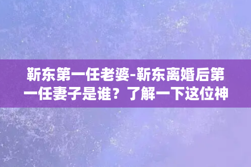 靳东第一任老婆-靳东离婚后第一任妻子是谁？了解一下这位神秘女子的故事